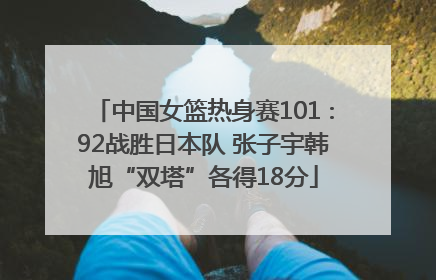 中国女篮热身赛101∶92战胜日本队 张子宇韩旭“双塔”各得18分