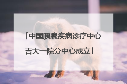 中国胰腺疾病诊疗中心吉大一院分中心成立