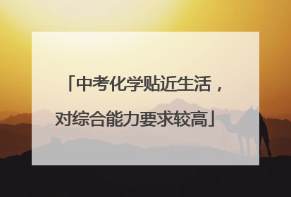 中考化学贴近生活，对综合能力要求较高