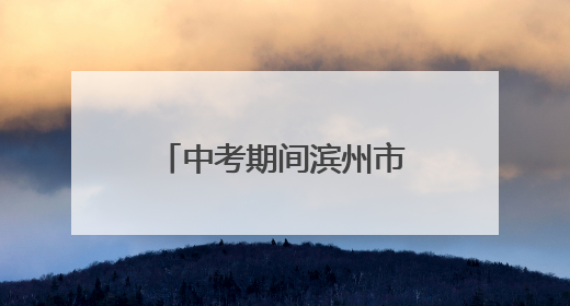 中考期间滨州市主城区这些路段实施交通管制