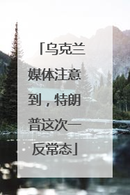 乌克兰媒体注意到，特朗普这次一反常态