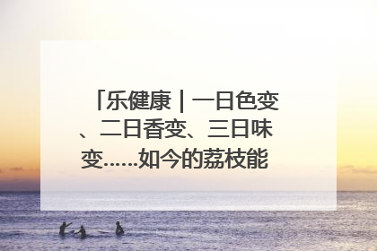 乐健康｜一日色变、二日香变、三日味变……如今的荔枝能存放多久？