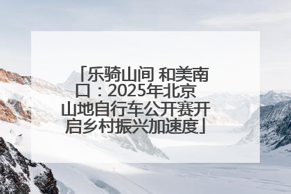 乐骑山间 和美南口：2025年北京山地自行车公开赛开启乡村振兴加速度