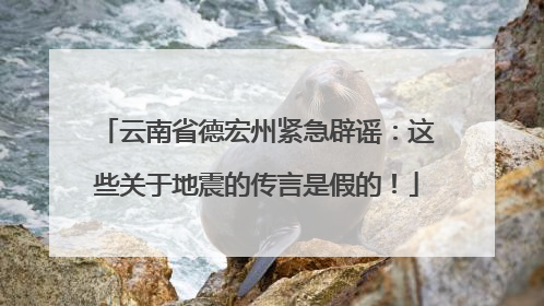 云南省德宏州紧急辟谣：这些关于地震的传言是假的！