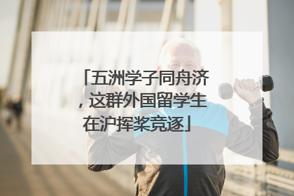 五洲学子同舟济，这群外国留学生在沪挥桨竞逐