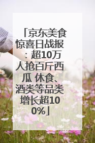 京东美食惊喜日战报：超10万人抢百斤西瓜 休食、酒类等品类增长超100%