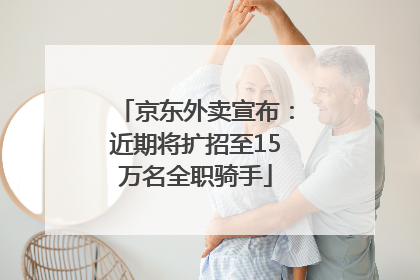 京东外卖宣布：近期将扩招至15万名全职骑手