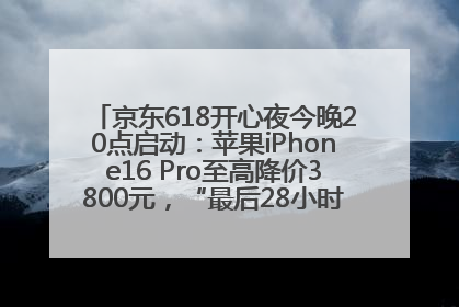 京东618开心夜今晚20点启动：苹果iPhone16 Pro至高降价3800元，“最后28小时”推出十二大补贴