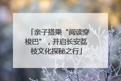 亲子搭乘“阅读穿梭巴”，开启长安荔枝文化探秘之行