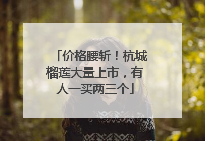 价格腰斩！杭城榴莲大量上市，有人一买两三个