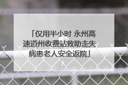 仅用半小时 永州高速道州收费站救助走失病患老人安全返院