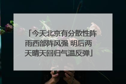 今天北京有分散性阵雨西部阵风强 明后两天晴天回归气温反弹