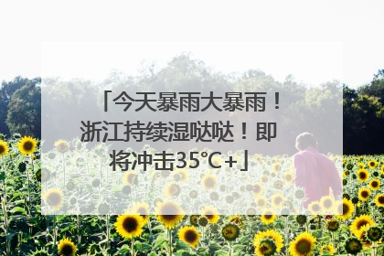 今天暴雨大暴雨！浙江持续湿哒哒！即将冲击35℃+