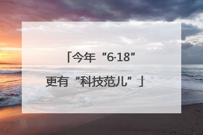 今年“6·18”更有“科技范儿”