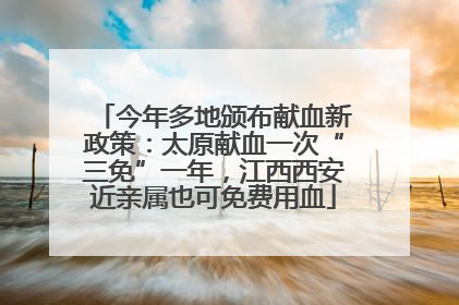 今年多地颁布献血新政策：太原献血一次“三免”一年，江西西安近亲属也可免费用血