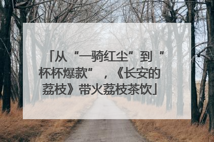 从“一骑红尘”到“杯杯爆款”，《长安的荔枝》带火荔枝茶饮