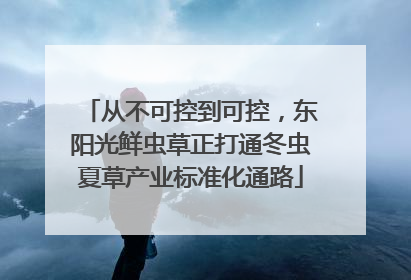 从不可控到可控,东阳光鲜虫草正打通冬虫夏草产业标准化通路