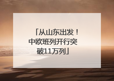 从山东出发！中欧班列开行突破11万列