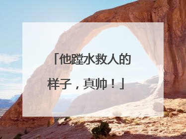 他蹚水救人的样子，真帅！