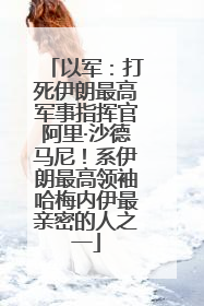 以军：打死伊朗最高军事指挥官阿里·沙德马尼！系伊朗最高领袖哈梅内伊最亲密的人之一