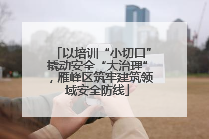 以培训“小切口”撬动安全“大治理”，雁峰区筑牢建筑领域安全防线