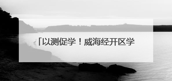 以测促学！威海经开区学科素养测评活动圆满收官