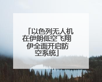 以色列无人机在伊朗低空飞翔 伊全面开启防空系统