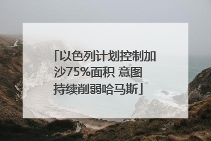 以色列计划控制加沙75%面积 意图持续削弱哈马斯