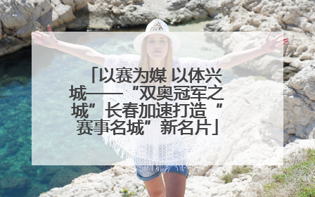 以赛为媒 以体兴城——“双奥冠军之城”长春加速打造“赛事名城”新名片