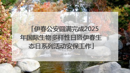 伊春公安圆满完成2025年国际生物多样性日暨伊春生态日系列活动安保工作