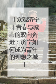 众观济宁丨青春与城市的双向奔赴：济宁如何成为青年的理想之城
