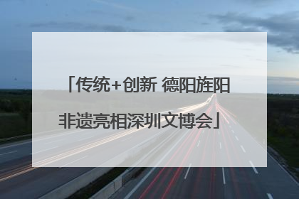传统+创新 德阳旌阳非遗亮相深圳文博会