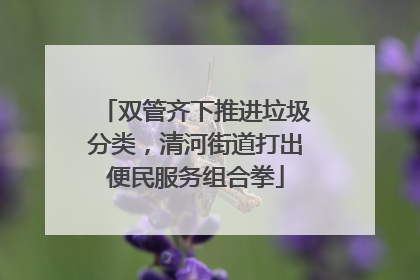 双管齐下推进垃圾分类，清河街道打出便民服务组合拳