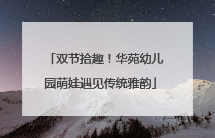 双节拾趣！华苑幼儿园萌娃遇见传统雅韵