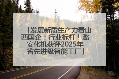 发展新质生产力看山西国企：行业标杆！潞安化机获评2025年省先进级智能工厂