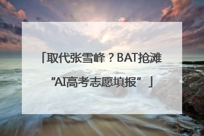 取代张雪峰？BAT抢滩“AI高考志愿填报”