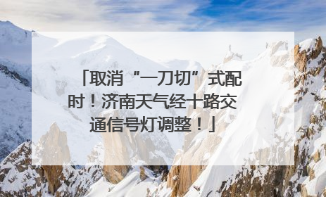 取消“一刀切”式配时！济南天气经十路交通信号灯调整！