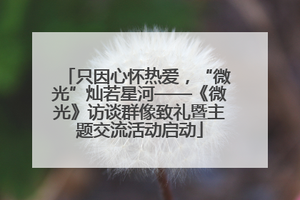 只因心怀热爱，“微光”灿若星河——《微光》访谈群像致礼暨主题交流活动启动