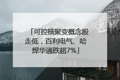 可控核聚变概念股走低，百利电气、哈焊华通跌超7%