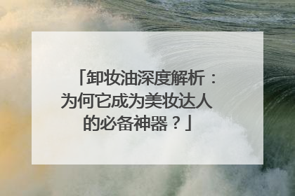 卸妆油深度解析：为何它成为美妆达人的必备神器？