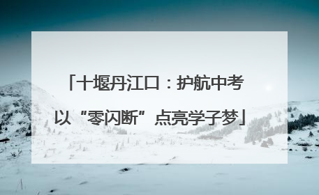 十堰丹江口：护航中考 以“零闪断”点亮学子梦