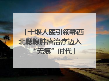 十堰人医引领鄂西北腮腺肿瘤治疗迈入“无痕”时代