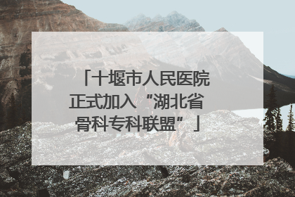 十堰市人民医院正式加入“湖北省骨科专科联盟”