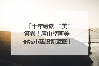 十年绘就 “美” 答卷！眉山擘画美丽城市建设新蓝图