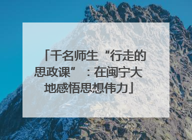 千名师生“行走的思政课”：在闽宁大地感悟思想伟力