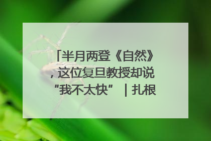 半月两登《自然》，这位复旦教授却说“我不太快”｜扎根上海，从0到1
