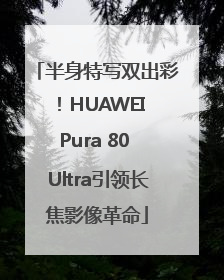 半身特写双出彩！HUAWEI Pura 80 Ultra引领长焦影像革命