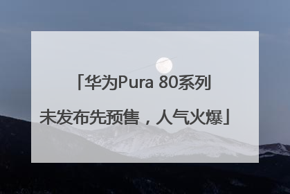 华为Pura 80系列未发布先预售，人气火爆