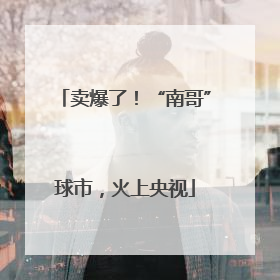 卖爆了！“南哥”球市，火上央视