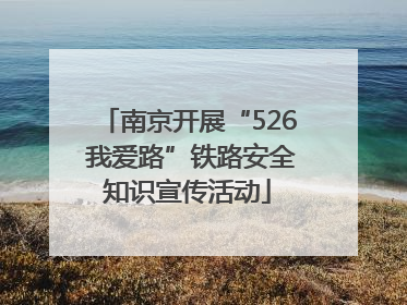 南京开展“526 我爱路”铁路安全知识宣传活动
